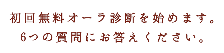 初回無料オーラ鑑定を始めます。6つの簡単な質問にお答えください。