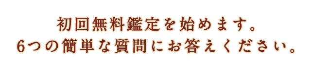 初回無料鑑定を始めます。6つの簡単な質問にお答えください。